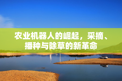 农业机器人的崛起,采摘、播种与除草的新革命