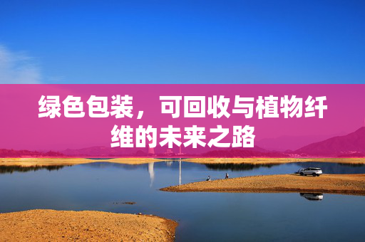 绿色包装,可回收与植物纤维的未来之路