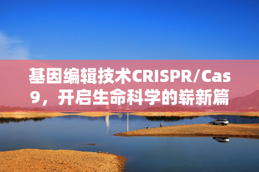 基因编辑技术CRISPR/Cas9,开启生命科学的崭新篇章