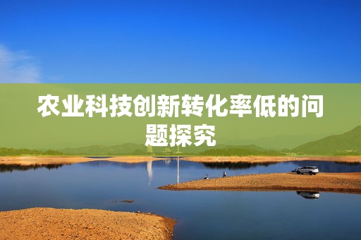 农业科技创新转化率低的问题探究
