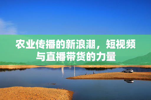 农业传播的新浪潮,短视频与直播带货的力量