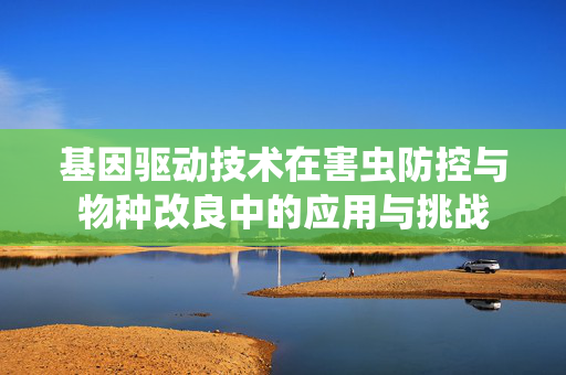 基因驱动技术在害虫防控与物种改良中的应用与挑战