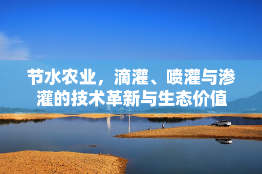 节水农业,滴灌、喷灌与渗灌的技术革新与生态价值