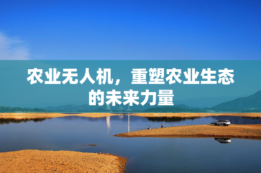 农业无人机,重塑农业生态的未来力量