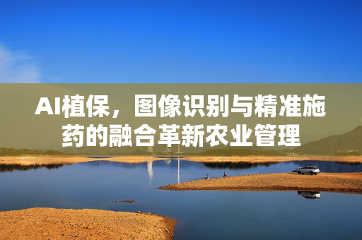 AI植保,图像识别与精准施药的融合革新农业管理