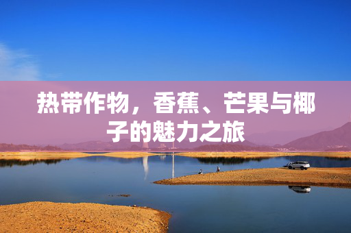 热带作物，香蕉、芒果与椰子的魅力之旅