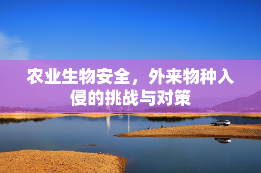 农业生物安全,外来物种入侵的挑战与对策