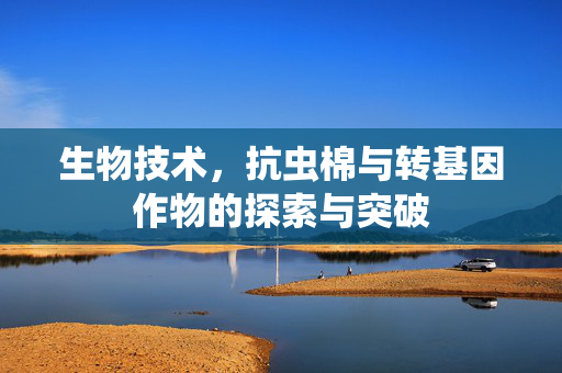 生物技术,抗虫棉与转基因作物的探索与突破