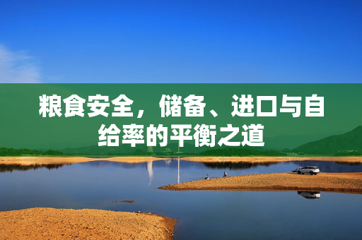 粮食安全,储备、进口与自给率的平衡之道