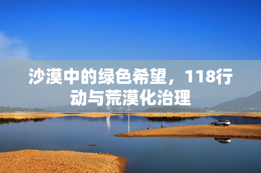 沙漠中的绿色希望,118行动与荒漠化治理