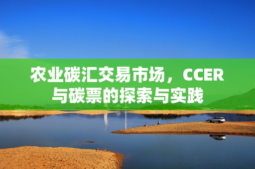 农业碳汇交易市场,CCER与碳票的探索与实践