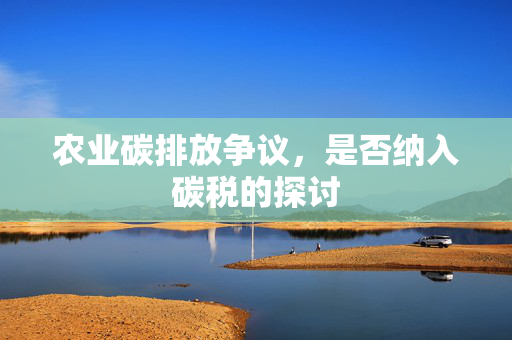 农业碳排放争议,是否纳入碳税的探讨