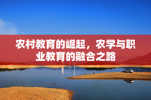 农村教育的崛起,农学与职业教育的融合之路