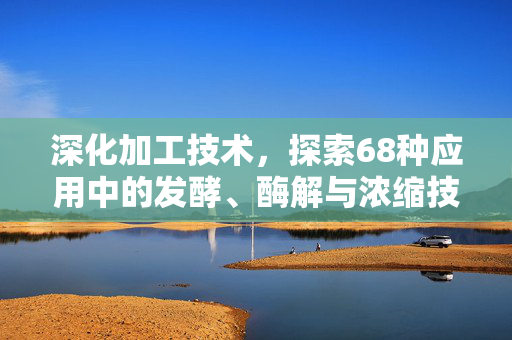 深化加工技术,探索68种应用中的发酵、酶解与浓缩技术