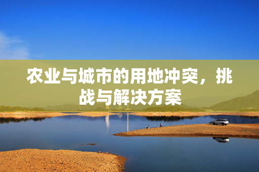 农业与城市的用地冲突,挑战与解决方案