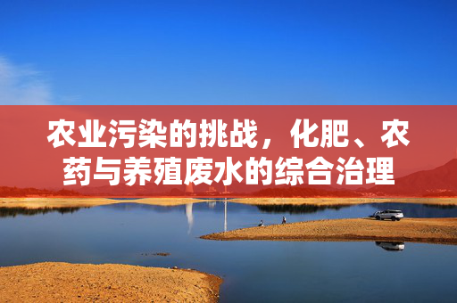 农业污染的挑战,化肥、农药与养殖废水的综合治理