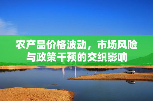 农产品价格波动,市场风险与政策干预的交织影响