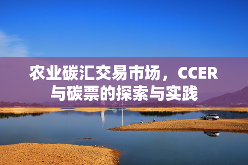 农业碳汇交易市场,CCER与碳票的探索与实践
