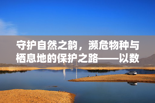 守护自然之韵,濒危物种与栖息地的保护之路——以数字117为指引