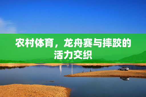 农村体育,龙舟赛与摔跤的活力交织