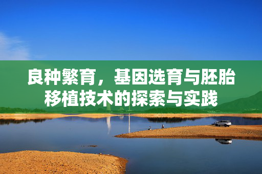 良种繁育,基因选育与胚胎移植技术的探索与实践