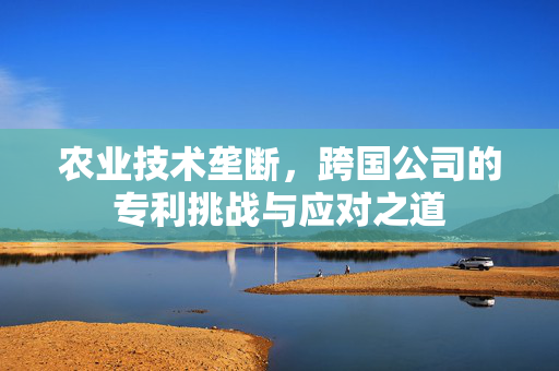 农业技术垄断,跨国公司的专利挑战与应对之道