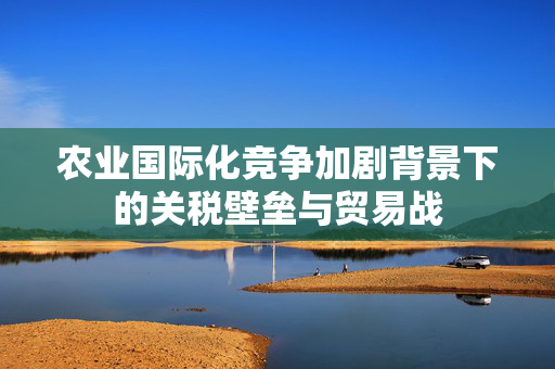 农业国际化竞争加剧背景下的关税壁垒与贸易战