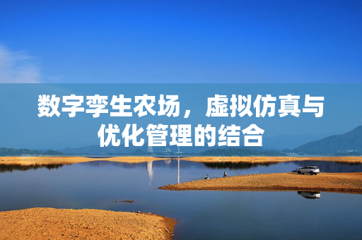 数字孪生农场,虚拟仿真与优化管理的结合