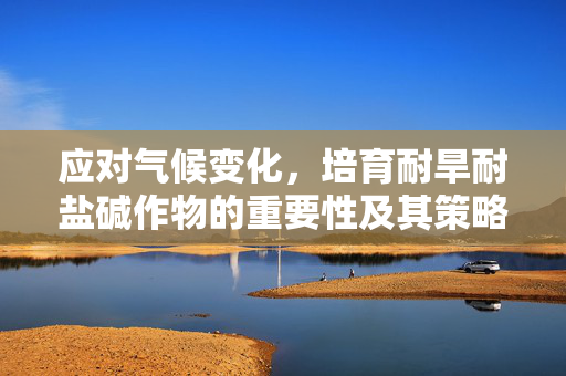 应对气候变化,培育耐旱耐盐碱作物的重要性及其策略