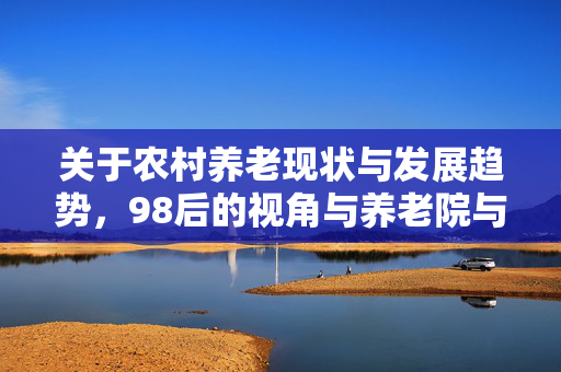 关于农村养老现状与发展趋势,98后的视角与养老院与居家养老的思考