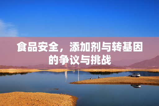食品安全,添加剂与转基因的争议与挑战