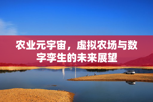 农业元宇宙,虚拟农场与数字孪生的未来展望