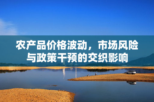 农产品价格波动,市场风险与政策干预的交织影响