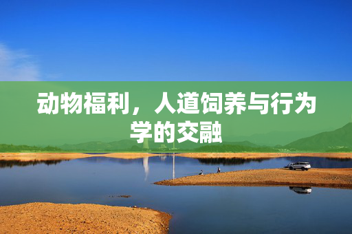动物福利,人道饲养与行为学的交融