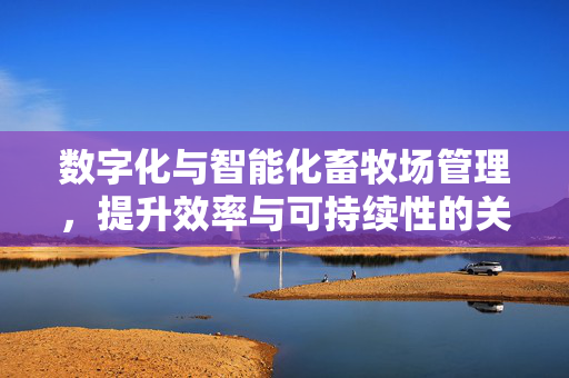 数字化与智能化畜牧场管理,提升效率与可持续性的关键路径