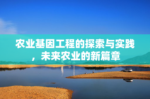 农业基因工程的探索与实践,未来农业的新篇章