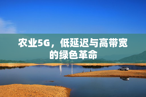 农业5G,低延迟与高带宽的绿色革命