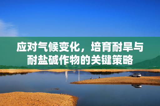 应对气候变化,培育耐旱与耐盐碱作物的关键策略