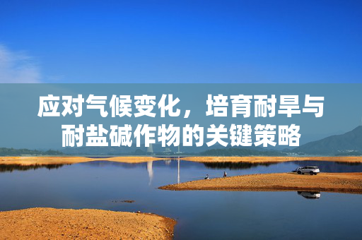 应对气候变化,培育耐旱与耐盐碱作物的关键策略