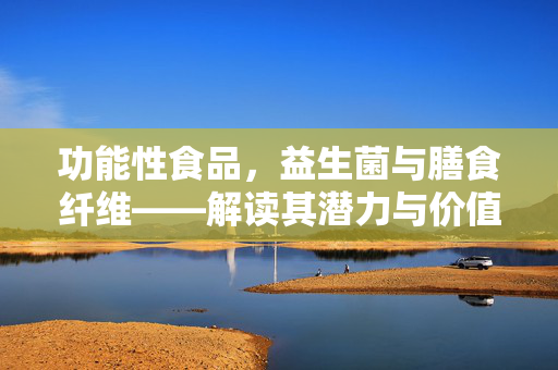 功能性食品,益生菌与膳食纤维——解读其潜力与价值