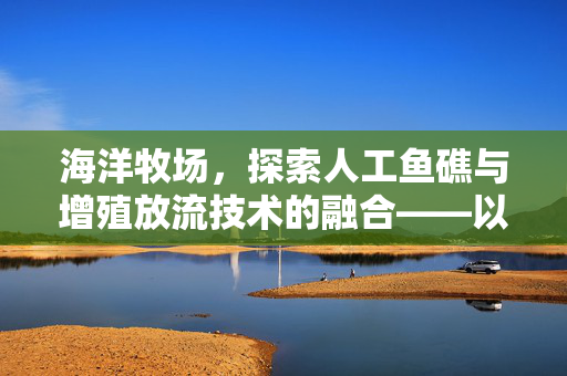 海洋牧场,探索人工鱼礁与增殖放流技术的融合——以119行动为例