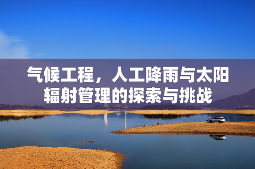气候工程，人工降雨与太阳辐射管理的探索与挑战