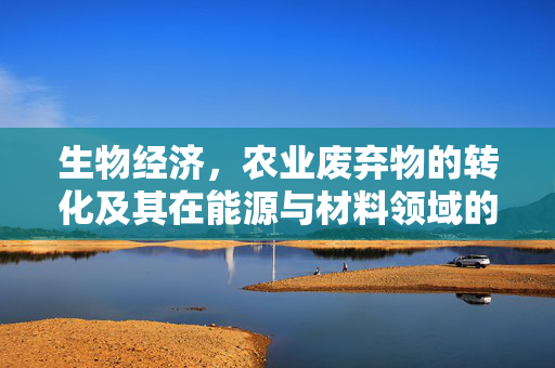 生物经济，农业废弃物的转化及其在能源与材料领域的应用