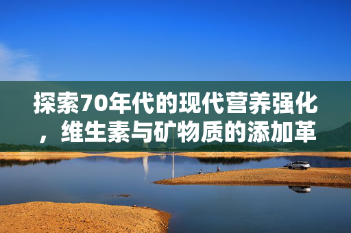 探索70年代的现代营养强化,维生素与矿物质的添加革命