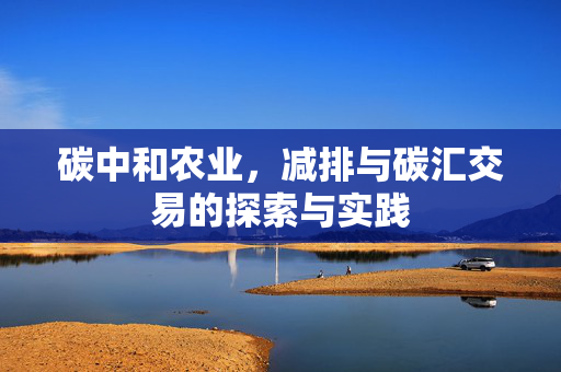 碳中和农业,减排与碳汇交易的探索与实践