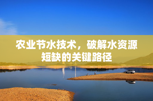 农业节水技术,破解水资源短缺的关键路径