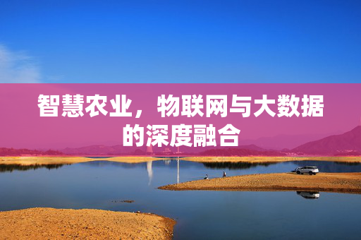智慧农业,物联网与大数据的深度融合