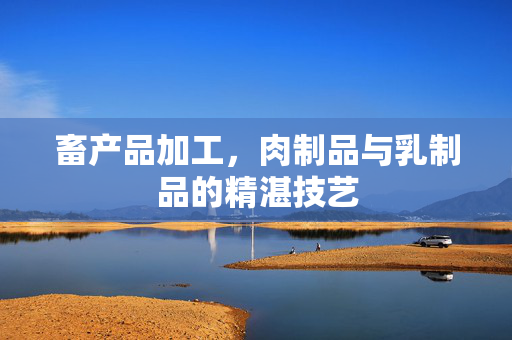 畜产品加工，肉制品与乳制品的精湛技艺