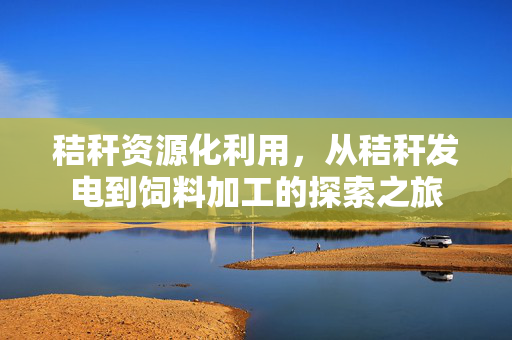 秸秆资源化利用，从秸秆发电到饲料加工的探索之旅