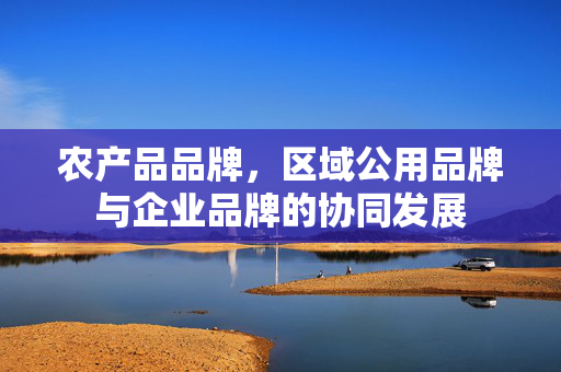 农产品品牌,区域公用品牌与企业品牌的协同发展